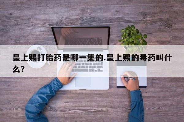 堕胎药在线付款皇上赐打胎药是哪一集的.皇上赐的毒药叫什么？