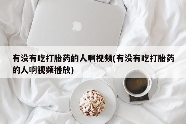 堕胎药在线付款有没有吃打胎药的人啊视频(有没有吃打胎药的人啊视频播放)