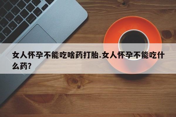 堕胎药在线付款女人怀孕不能吃啥药打胎.女人怀孕不能吃什么药？