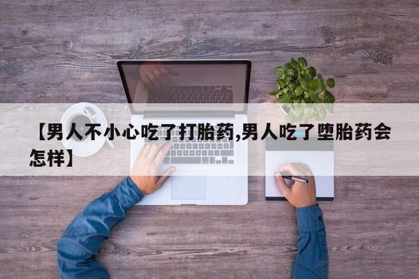 堕胎药在线付款【男人不小心吃了打胎药,男人吃了堕胎药会怎样】