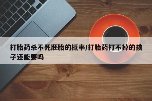 堕胎药在线付款打胎药杀不死胚胎的概率/打胎药打不掉的孩子还能要吗