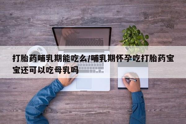 堕胎药在线付款打胎药哺乳期能吃么/哺乳期怀孕吃打胎药宝宝还可以吃母乳吗