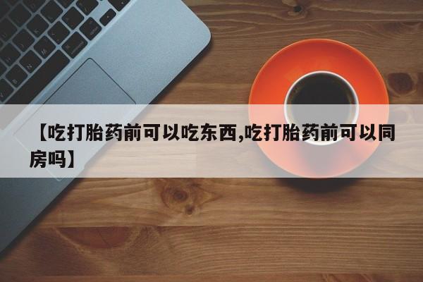 堕胎药在线付款【吃打胎药前可以吃东西,吃打胎药前可以同房吗】