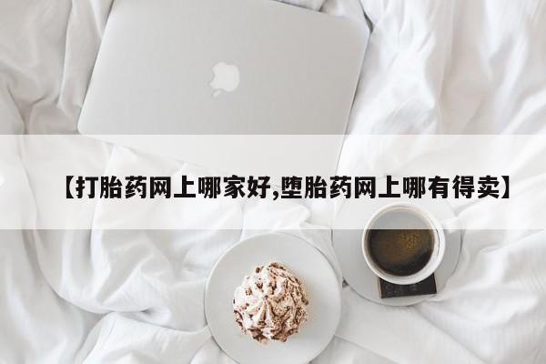 堕胎药在线付款【打胎药网上哪家好,堕胎药网上哪有得卖】