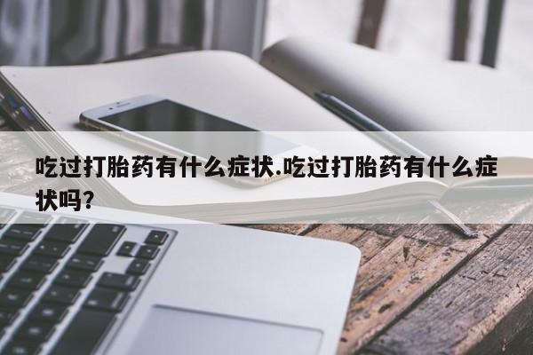 堕胎药在线付款吃过打胎药有什么症状.吃过打胎药有什么症状吗？