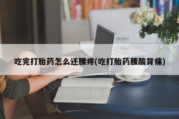 堕胎药在线付款吃完打胎药怎么还腰疼(吃打胎药腰酸背痛)