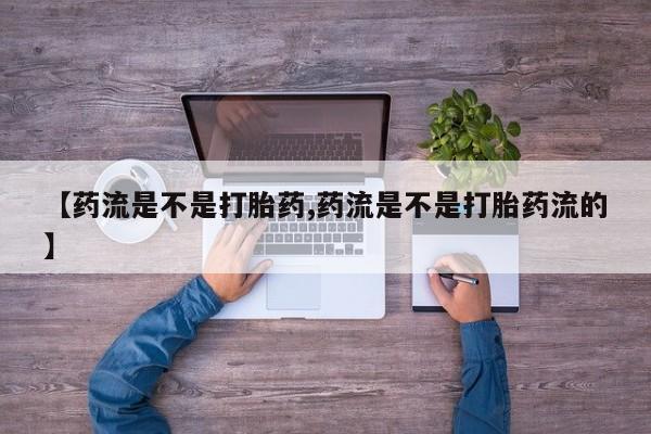 堕胎药在线付款【药流是不是打胎药,药流是不是打胎药流的】