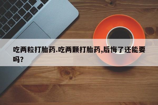 堕胎药在线付款吃两粒打胎药.吃两颗打胎药,后悔了还能要吗？