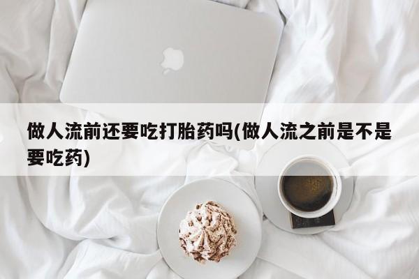 堕胎药在线付款做人流前还要吃打胎药吗(做人流之前是不是要吃药)