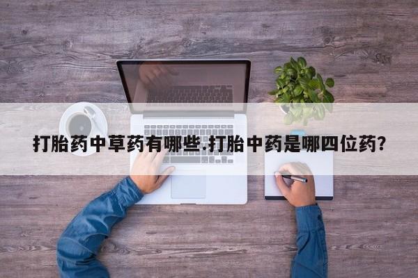 堕胎药在线付款打胎药中草药有哪些.打胎中药是哪四位药？