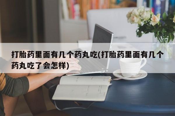 堕胎药在线付款打胎药里面有几个药丸吃(打胎药里面有几个药丸吃了会怎样)