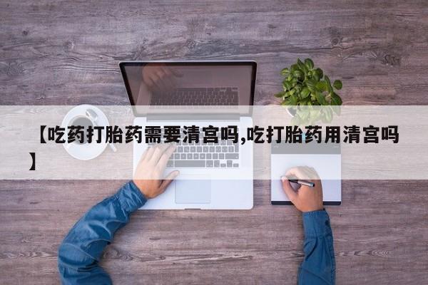 堕胎药在线付款【吃药打胎药需要清宫吗,吃打胎药用清宫吗】