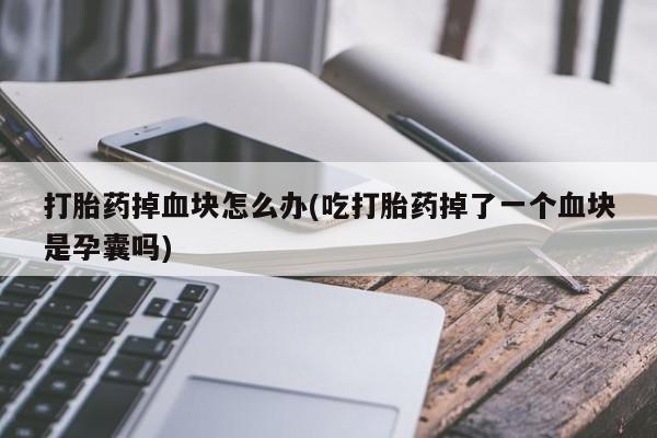 堕胎药在线付款打胎药掉血块怎么办(吃打胎药掉了一个血块是孕囊吗)