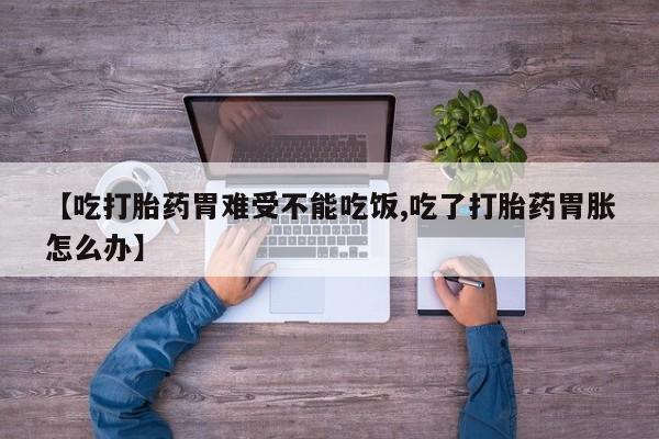 堕胎药在线付款【吃打胎药胃难受不能吃饭,吃了打胎药胃胀怎么办】