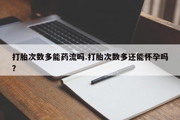 堕胎药在线付款打胎次数多能药流吗.打胎次数多还能怀孕吗？