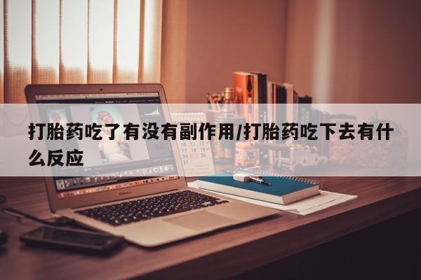堕胎药在线付款打胎药吃了有没有副作用/打胎药吃下去有什么反应