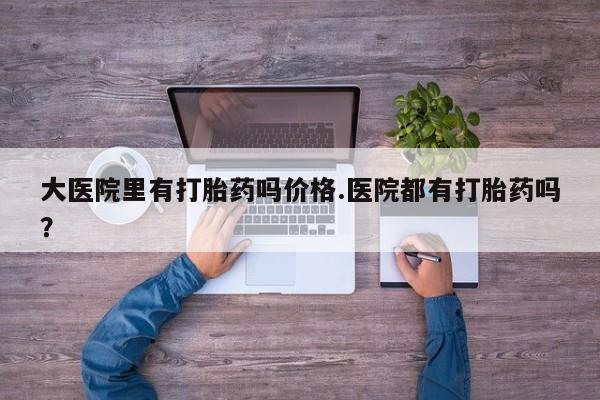 堕胎药在线付款大医院里有打胎药吗价格.医院都有打胎药吗？