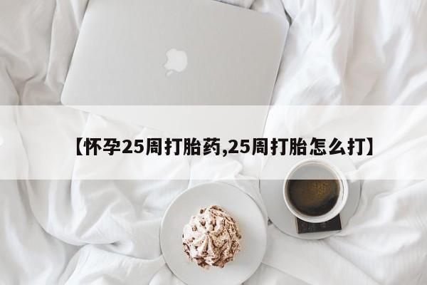 堕胎药在线付款【怀孕25周打胎药,25周打胎怎么打】