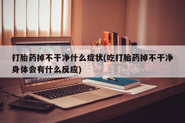 堕胎药在线付款打胎药掉不干净什么症状(吃打胎药掉不干净身体会有什么反应)