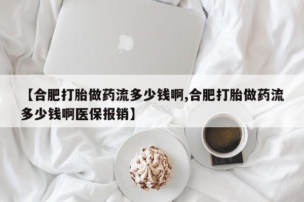 堕胎药在线付款【合肥打胎做药流多少钱啊,合肥打胎做药流多少钱啊医保报销】