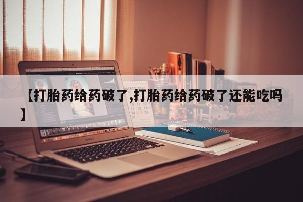 堕胎药在线付款【打胎药给药破了,打胎药给药破了还能吃吗】