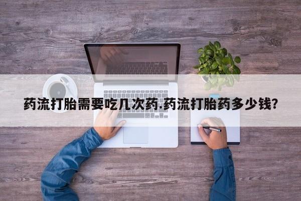 堕胎药在线付款药流打胎需要吃几次药.药流打胎药多少钱？