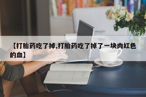 堕胎药在线付款【打胎药吃了掉,打胎药吃了掉了一块肉红色的血】