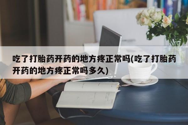 堕胎药在线付款吃了打胎药开药的地方疼正常吗(吃了打胎药开药的地方疼正常吗多久)