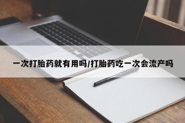 堕胎药在线付款一次打胎药就有用吗/打胎药吃一次会流产吗