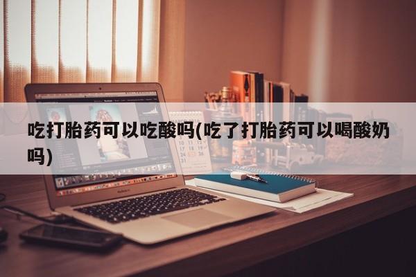 堕胎药在线付款吃打胎药可以吃酸吗(吃了打胎药可以喝酸奶吗)
