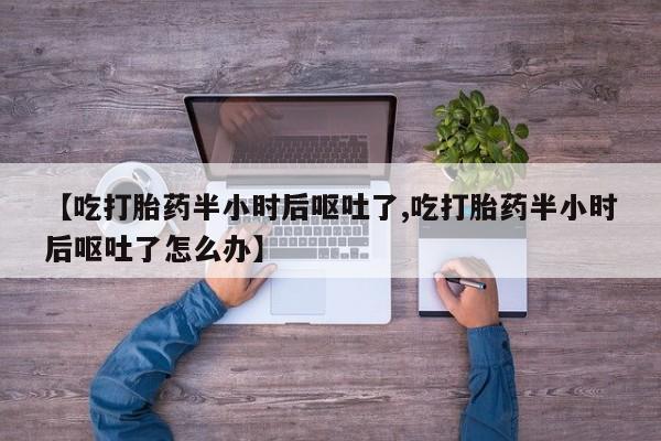 堕胎药在线付款【吃打胎药半小时后呕吐了,吃打胎药半小时后呕吐了怎么办】