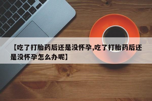 堕胎药在线付款【吃了打胎药后还是没怀孕,吃了打胎药后还是没怀孕怎么办呢】