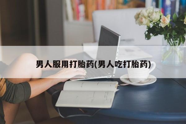 堕胎药在线付款男人服用打胎药(男人吃打胎药)