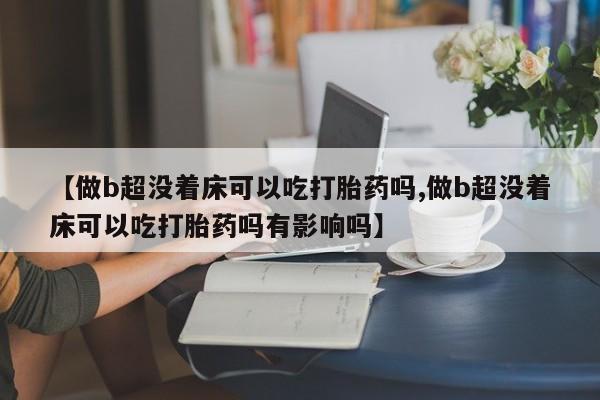堕胎药在线付款【做b超没着床可以吃打胎药吗,做b超没着床可以吃打胎药吗有影响吗】