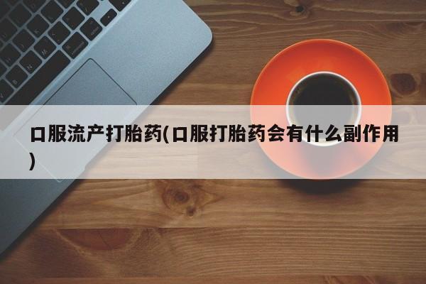 堕胎药在线付款口服流产打胎药(口服打胎药会有什么副作用)