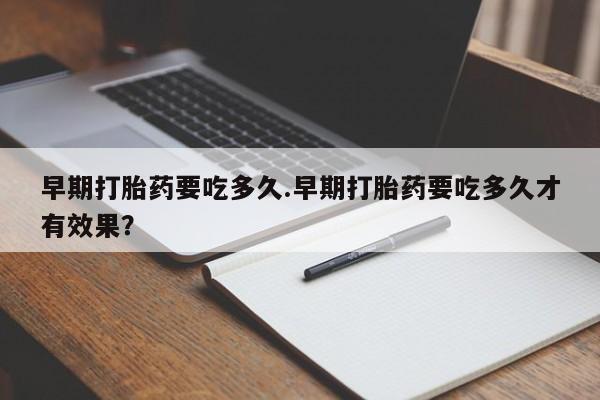堕胎药在线付款早期打胎药要吃多久.早期打胎药要吃多久才有效果？