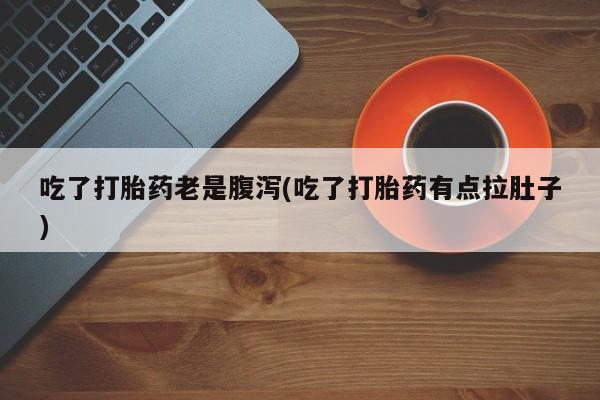 堕胎药在线付款吃了打胎药老是腹泻(吃了打胎药有点拉肚子)