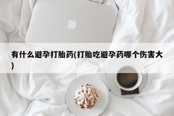 堕胎药在线付款有什么避孕打胎药(打胎吃避孕药哪个伤害大)