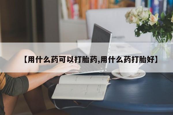 堕胎药在线付款【用什么药可以打胎药,用什么药打胎好】