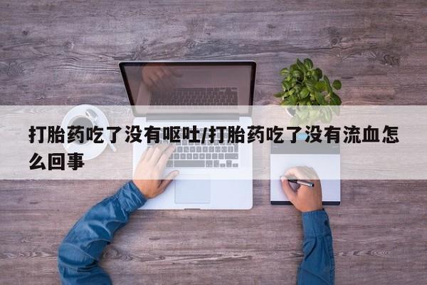 堕胎药在线付款打胎药吃了没有呕吐/打胎药吃了没有流血怎么回事