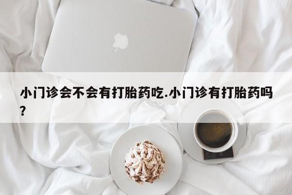 堕胎药在线付款小门诊会不会有打胎药吃.小门诊有打胎药吗？