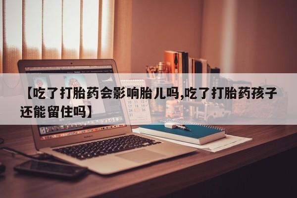 堕胎药在线付款【吃了打胎药会影响胎儿吗,吃了打胎药孩子还能留住吗】