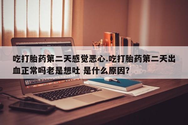 堕胎药在线付款吃打胎药第二天感觉恶心.吃打胎药第二天出血正常吗老是想吐 是什么原因？