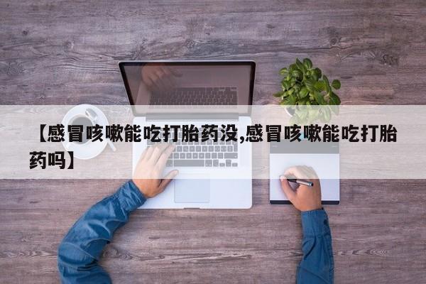 堕胎药在线付款【感冒咳嗽能吃打胎药没,感冒咳嗽能吃打胎药吗】