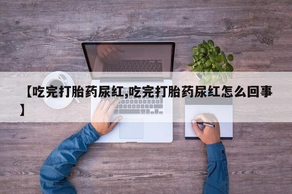 堕胎药在线付款【吃完打胎药尿红,吃完打胎药尿红怎么回事】