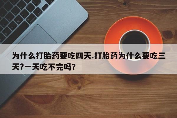 堕胎药在线付款为什么打胎药要吃四天.打胎药为什么要吃三天?一天吃不完吗？