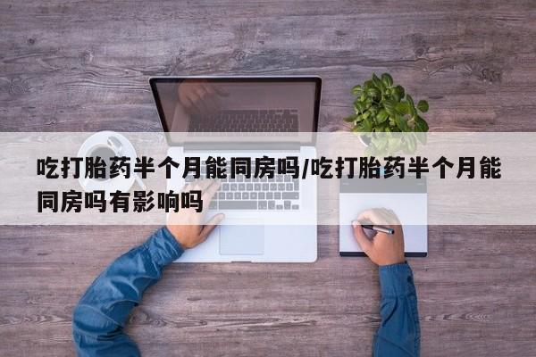 堕胎药在线付款吃打胎药半个月能同房吗/吃打胎药半个月能同房吗有影响吗