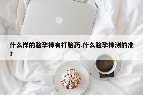 堕胎药在线付款什么样的验孕棒有打胎药.什么验孕棒测的准？