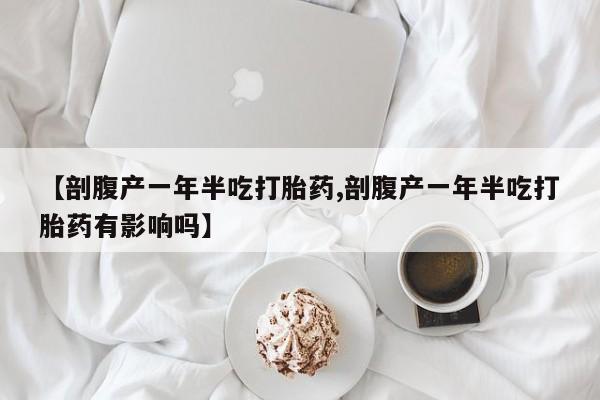 堕胎药在线付款【剖腹产一年半吃打胎药,剖腹产一年半吃打胎药有影响吗】