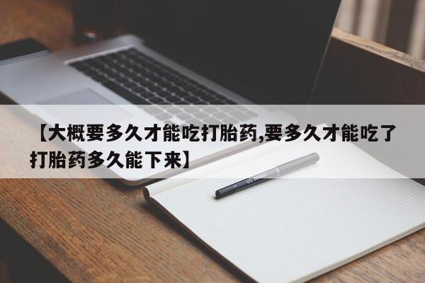 堕胎药在线付款【大概要多久才能吃打胎药,要多久才能吃了打胎药多久能下来】